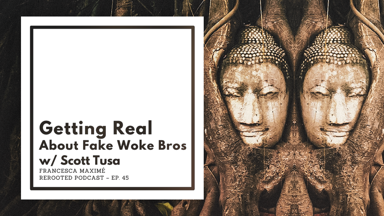 Francesca Maxim&eacute; -- ReRooted -- Ep. 45 -- Getting Real About Fake Woke Bros w/ Scott Tusa